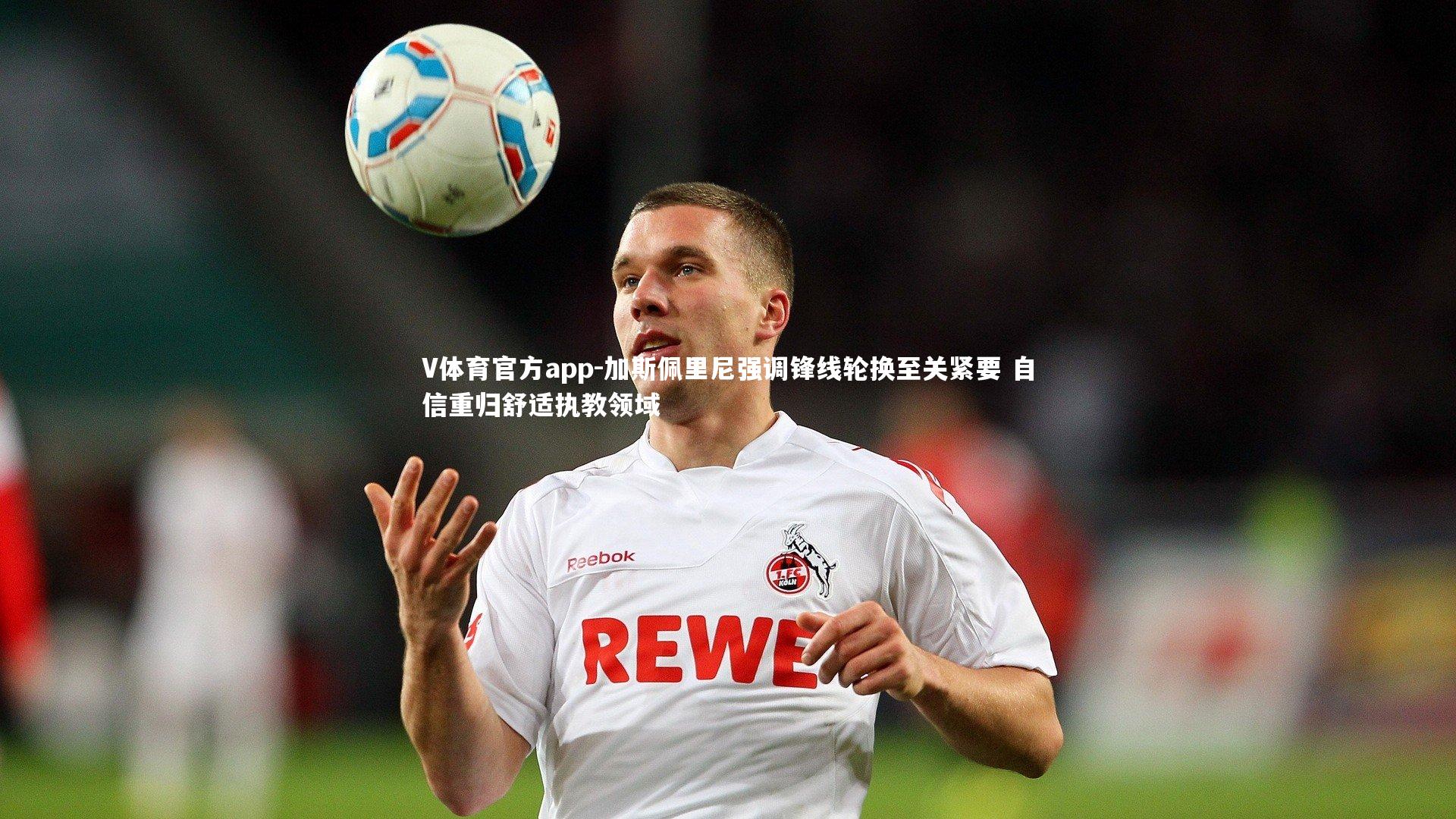 加斯佩里尼强调锋线轮换至关紧要 自信重归舒适执教领域