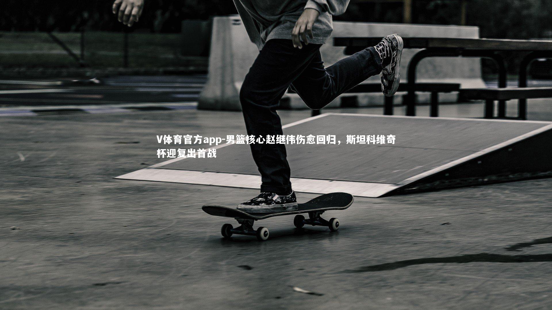 男篮核心赵继伟伤愈回归，斯坦科维奇杯迎复出首战