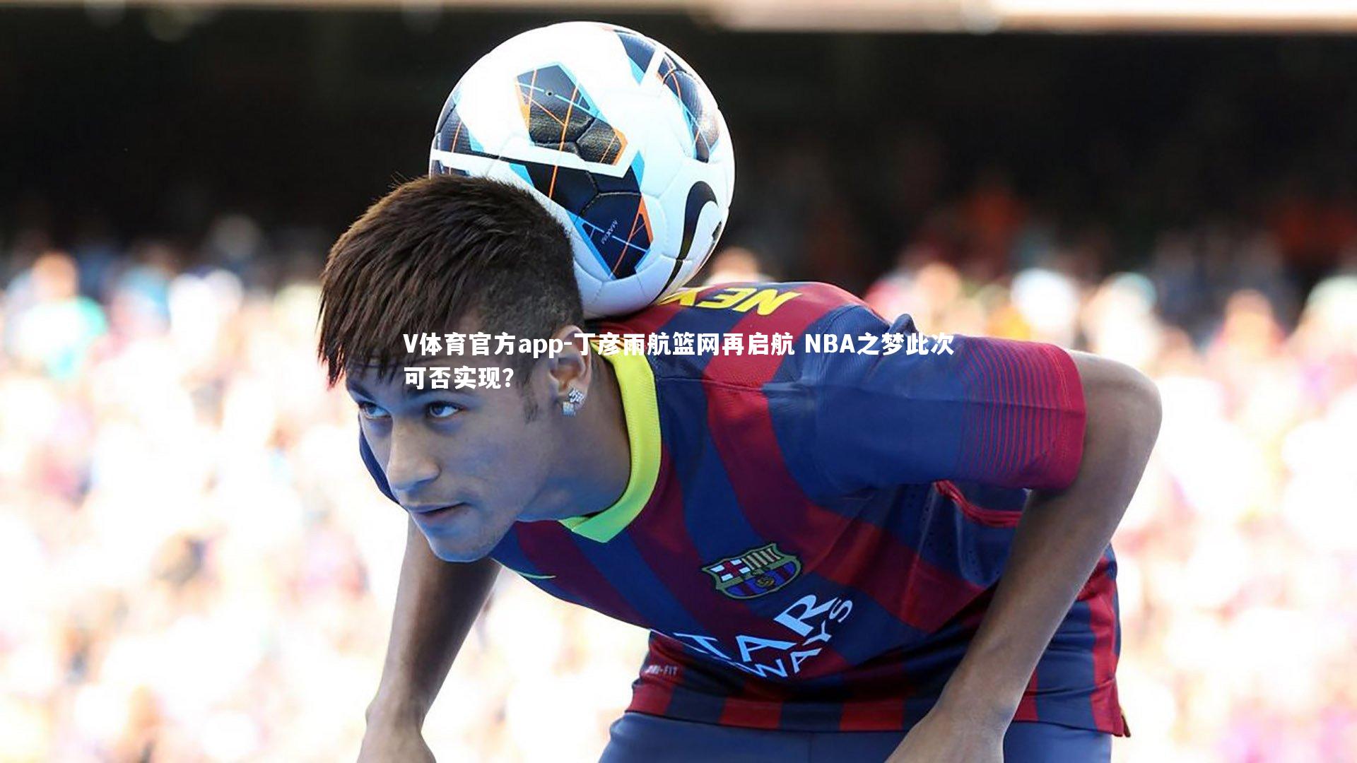 V体育官方app-丁彦雨航篮网再启航 NBA之梦此次可否实现？