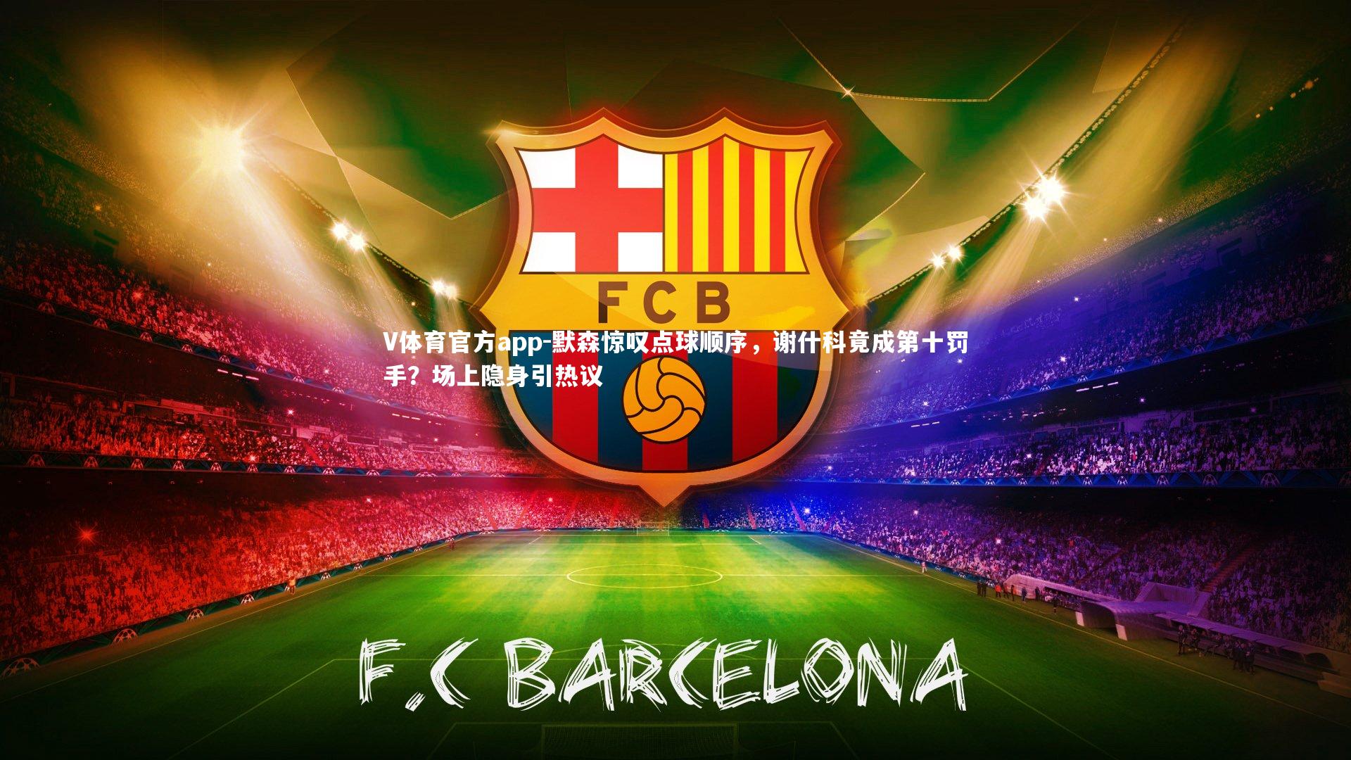 V体育官方app-默森惊叹点球顺序，谢什科竟成第十罚手？场上隐身引热议