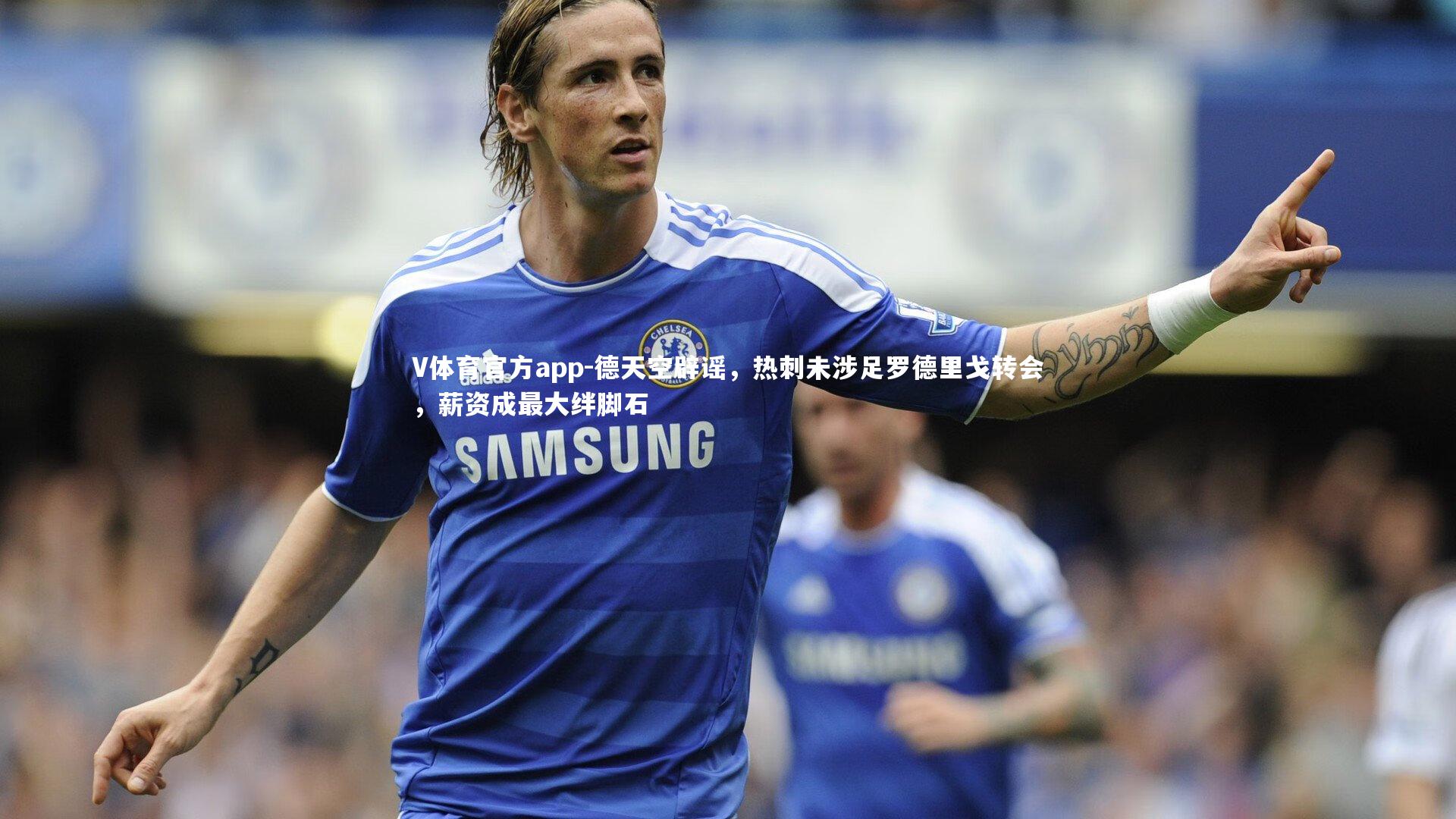 V体育官方app-德天空辟谣，热刺未涉足罗德里戈转会，薪资成最大绊脚石