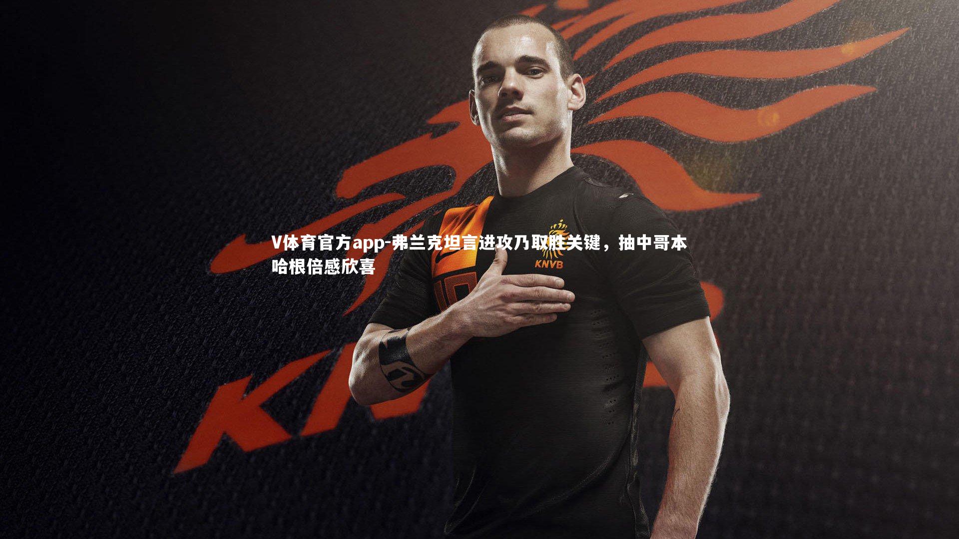 V体育官方app-弗兰克坦言进攻乃取胜关键，抽中哥本哈根倍感欣喜