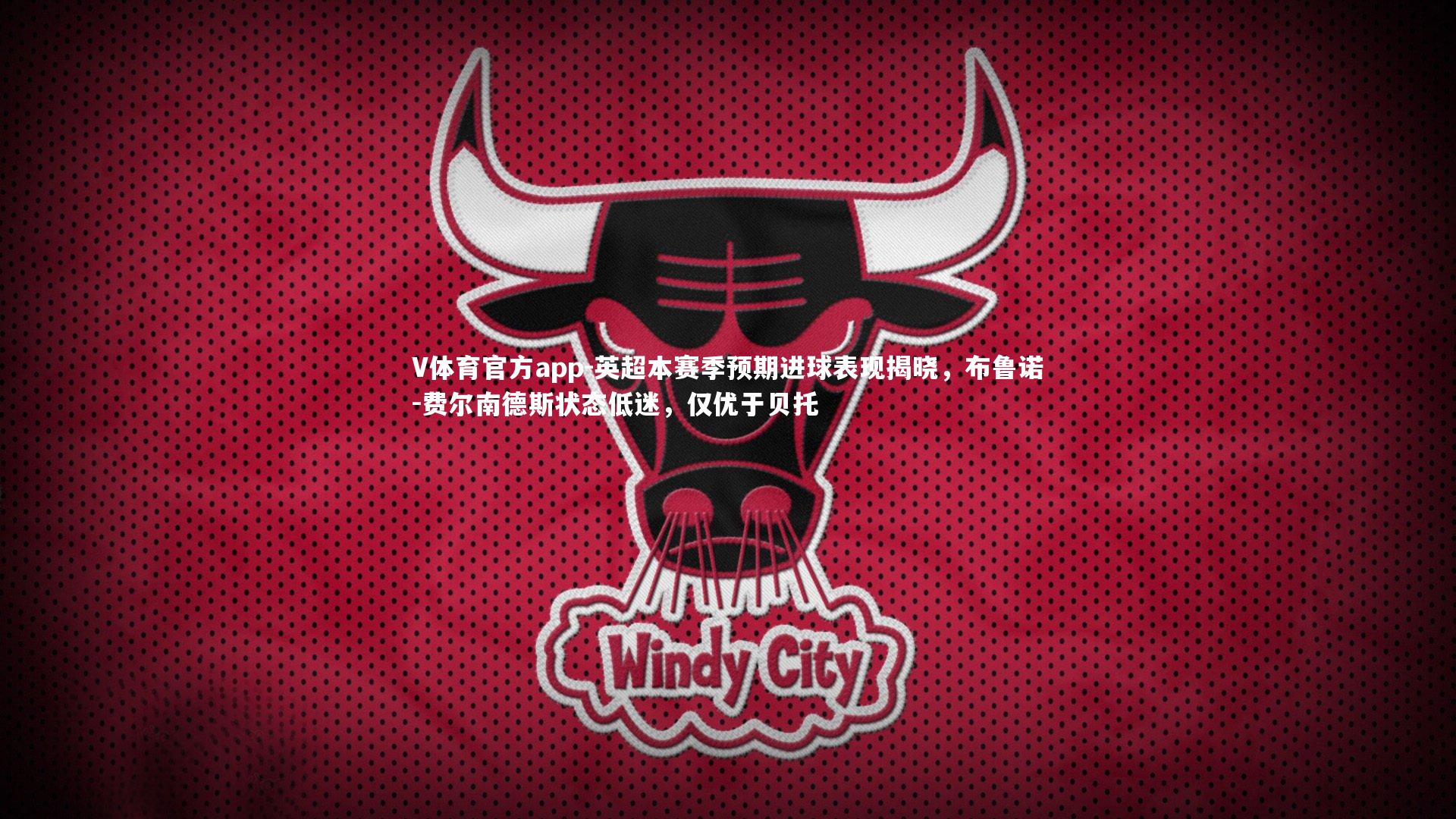 V体育官方app-英超本赛季预期进球表现揭晓，布鲁诺-费尔南德斯状态低迷，仅优于贝托