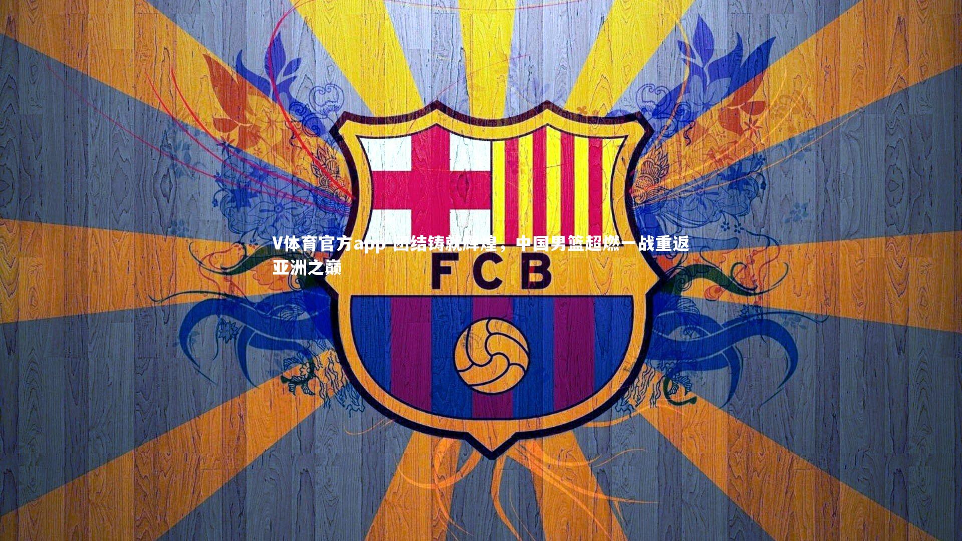 V体育官方app-团结铸就辉煌，中国男篮超燃一战重返亚洲之巅